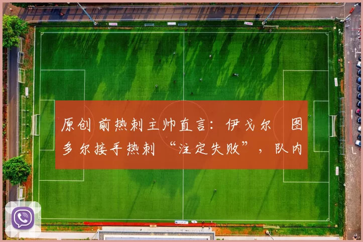 原创 前热刺主帅直言:伊戈尔・图多尔接手热刺 “注定失败”,队内氛围 “ toxic 至极”