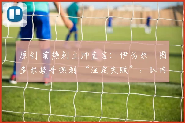 原创 前热刺主帅直言:伊戈尔・图多尔接手热刺 “注定失败”,队内氛围 “ toxic 至极”