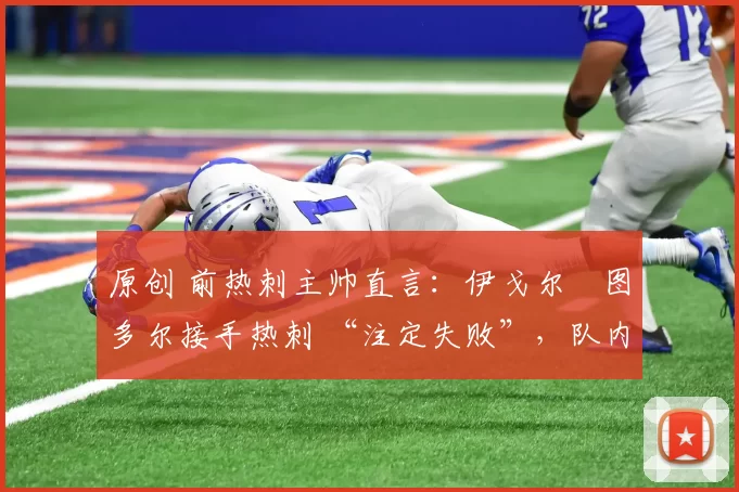 原创 前热刺主帅直言：伊戈尔・图多尔接手热刺 “注定失败”，队内氛围 “ toxic 至极”