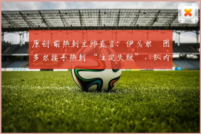 原创 前热刺主帅直言:伊戈尔・图多尔接手热刺 “注定失败”,队内氛围 “ toxic 至极”