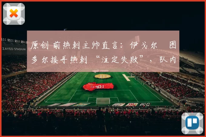 原创 前热刺主帅直言：伊戈尔・图多尔接手热刺 “注定失败”，队内氛围 “ toxic 至极”