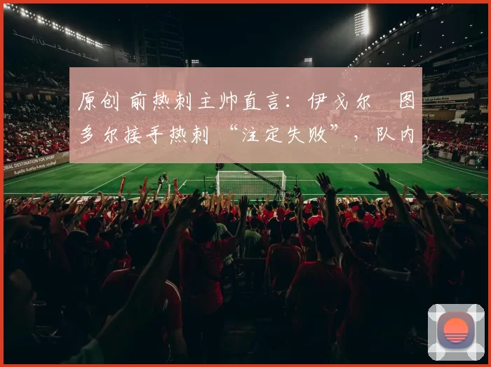 原创 前热刺主帅直言：伊戈尔・图多尔接手热刺 “注定失败”，队内氛围 “ toxic 至极”