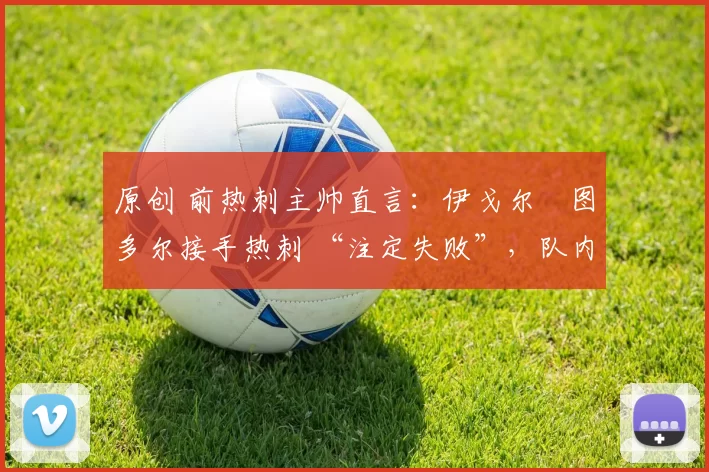 原创 前热刺主帅直言：伊戈尔・图多尔接手热刺 “注定失败”，队内氛围 “ toxic 至极”