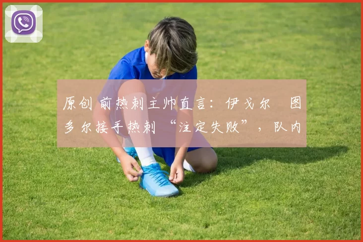 原创 前热刺主帅直言:伊戈尔・图多尔接手热刺 “注定失败”,队内氛围 “ toxic 至极”