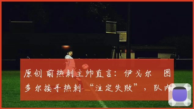 原创 前热刺主帅直言：伊戈尔・图多尔接手热刺 “注定失败”，队内氛围 “ toxic 至极”