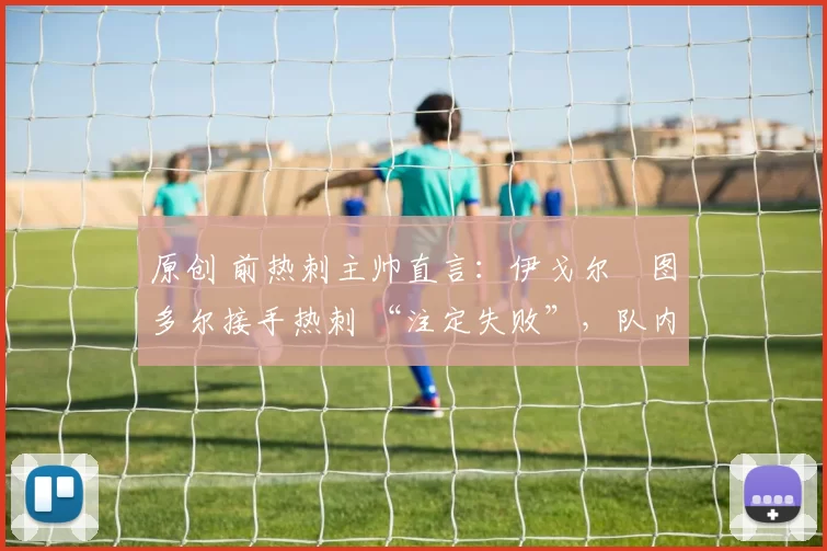 原创 前热刺主帅直言：伊戈尔・图多尔接手热刺 “注定失败”，队内氛围 “ toxic 至极”