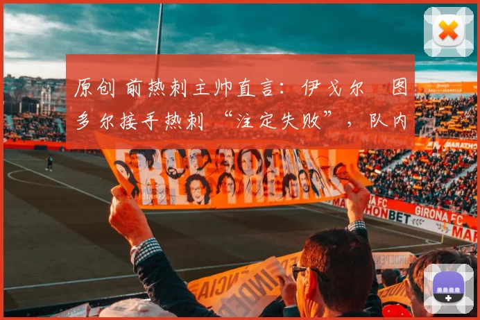 原创 前热刺主帅直言:伊戈尔・图多尔接手热刺 “注定失败”,队内氛围 “ toxic 至极”