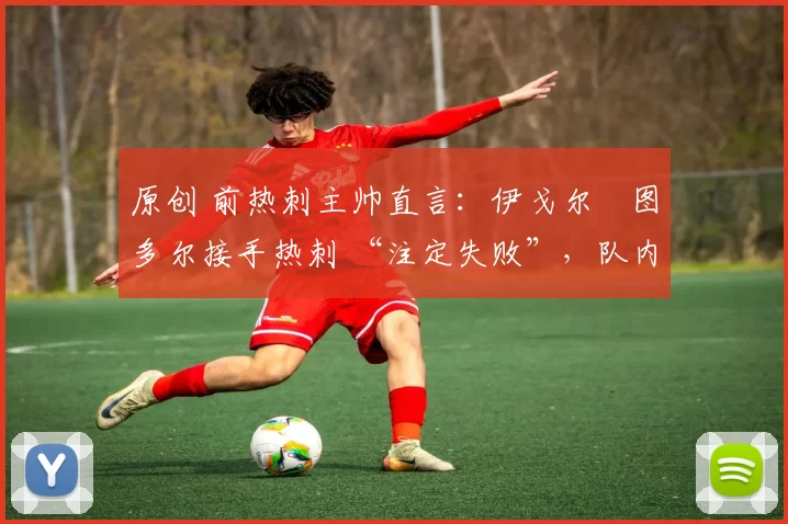 原创 前热刺主帅直言:伊戈尔・图多尔接手热刺 “注定失败”,队内氛围 “ toxic 至极”