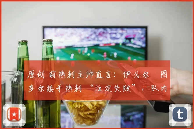 原创 前热刺主帅直言:伊戈尔・图多尔接手热刺 “注定失败”,队内氛围 “ toxic 至极”