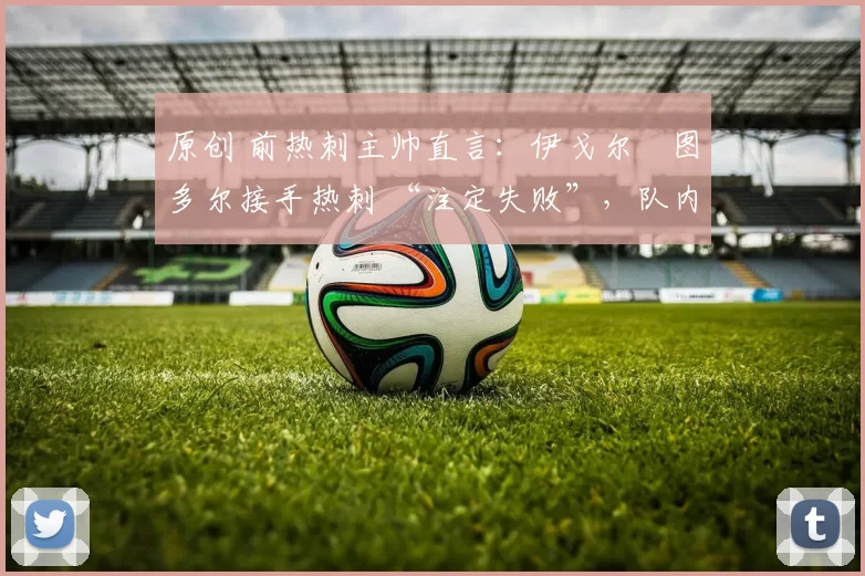 原创 前热刺主帅直言：伊戈尔・图多尔接手热刺 “注定失败”，队内氛围 “ toxic 至极”