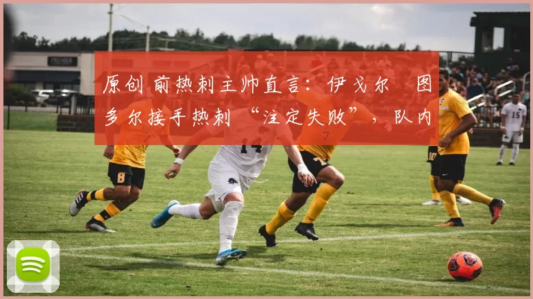 原创 前热刺主帅直言:伊戈尔・图多尔接手热刺 “注定失败”,队内氛围 “ toxic 至极”