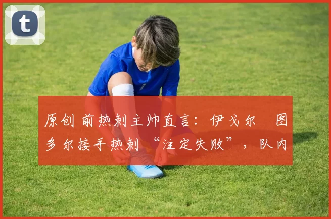 原创 前热刺主帅直言:伊戈尔・图多尔接手热刺 “注定失败”,队内氛围 “ toxic 至极”