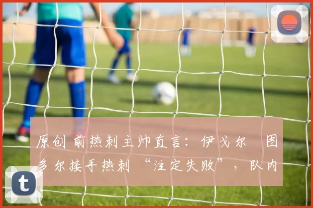 原创 前热刺主帅直言：伊戈尔・图多尔接手热刺 “注定失败”，队内氛围 “ toxic 至极”