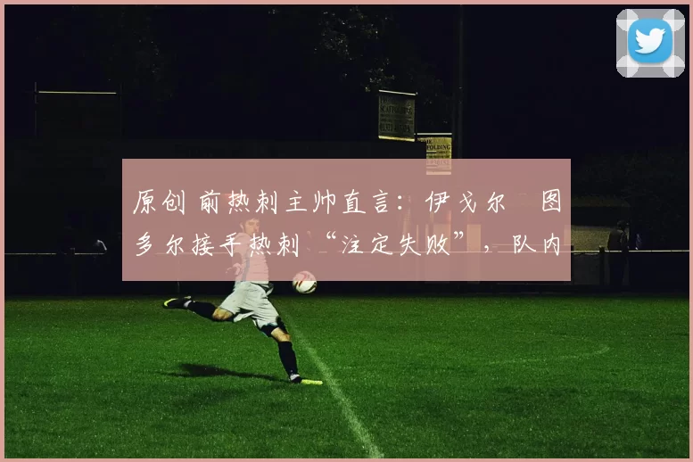 原创 前热刺主帅直言：伊戈尔・图多尔接手热刺 “注定失败”，队内氛围 “ toxic 至极”