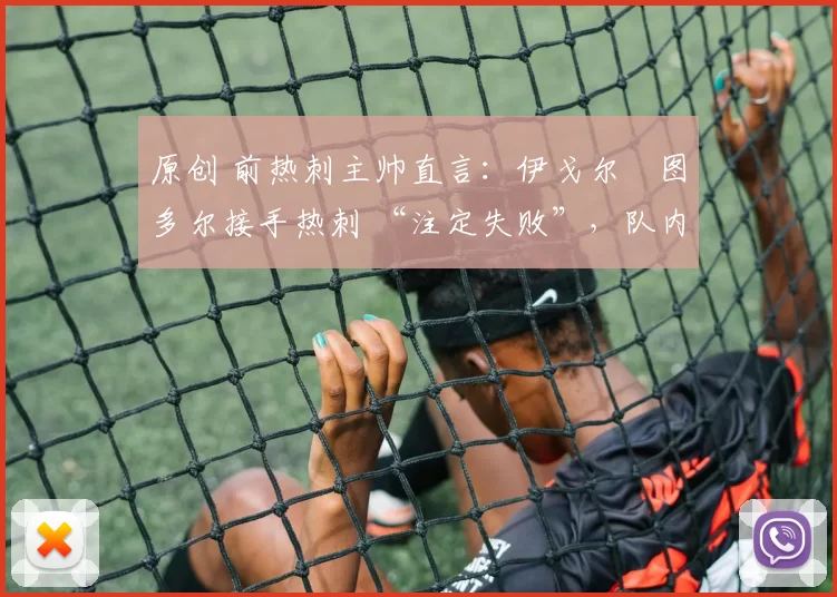 原创 前热刺主帅直言：伊戈尔・图多尔接手热刺 “注定失败”，队内氛围 “ toxic 至极”