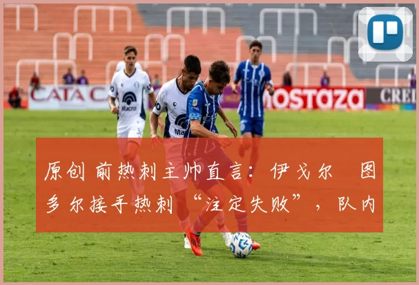 原创 前热刺主帅直言:伊戈尔・图多尔接手热刺 “注定失败”,队内氛围 “ toxic 至极”