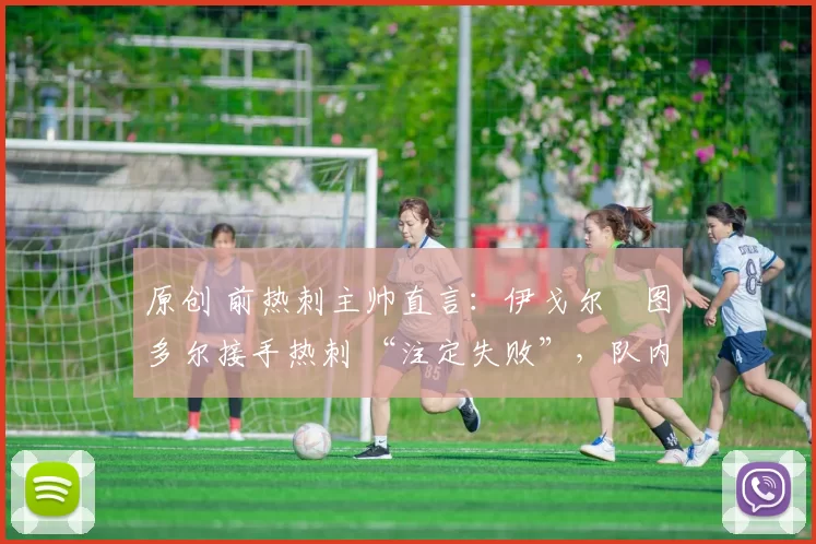 原创 前热刺主帅直言：伊戈尔・图多尔接手热刺 “注定失败”，队内氛围 “ toxic 至极”