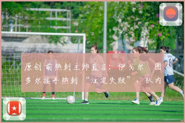 原创 前热刺主帅直言：伊戈尔・图多尔接手热刺 “注定失败”，队内氛围 “ toxic 至极”