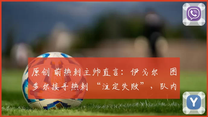 原创 前热刺主帅直言：伊戈尔・图多尔接手热刺 “注定失败”，队内氛围 “ toxic 至极”