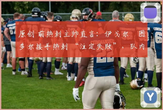 原创 前热刺主帅直言：伊戈尔・图多尔接手热刺 “注定失败”，队内氛围 “ toxic 至极”