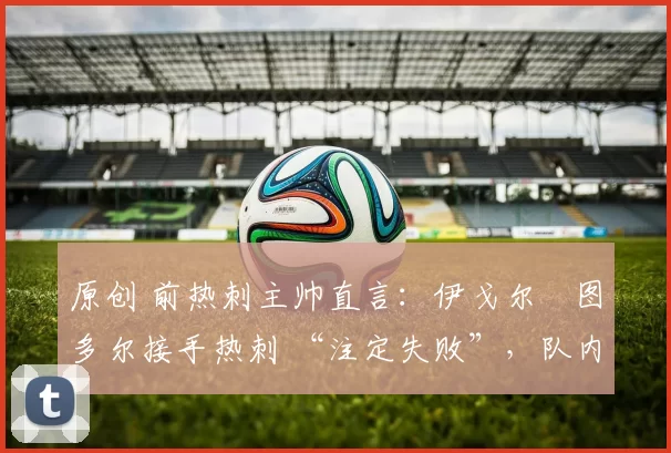 原创 前热刺主帅直言:伊戈尔・图多尔接手热刺 “注定失败”,队内氛围 “ toxic 至极”