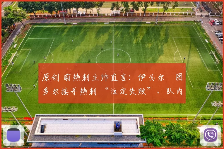 原创 前热刺主帅直言:伊戈尔・图多尔接手热刺 “注定失败”,队内氛围 “ toxic 至极”