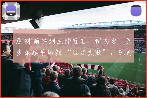 原创 前热刺主帅直言:伊戈尔・图多尔接手热刺 “注定失败”,队内氛围 “ toxic 至极”