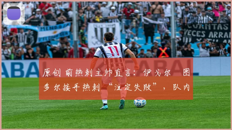 原创 前热刺主帅直言:伊戈尔・图多尔接手热刺 “注定失败”,队内氛围 “ toxic 至极”