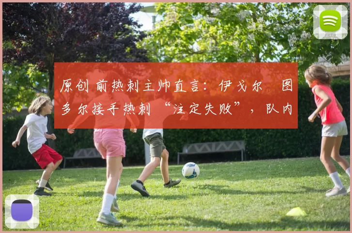 原创 前热刺主帅直言:伊戈尔・图多尔接手热刺 “注定失败”,队内氛围 “ toxic 至极”