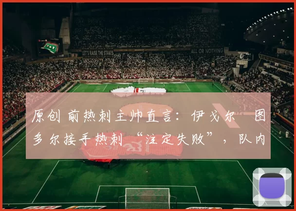 原创 前热刺主帅直言：伊戈尔・图多尔接手热刺 “注定失败”，队内氛围 “ toxic 至极”