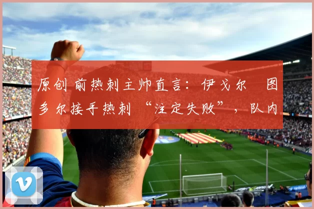 原创 前热刺主帅直言：伊戈尔・图多尔接手热刺 “注定失败”，队内氛围 “ toxic 至极”