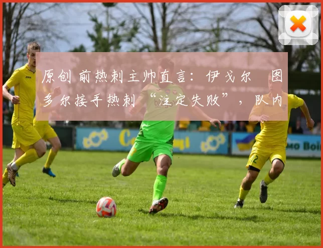 原创 前热刺主帅直言:伊戈尔・图多尔接手热刺 “注定失败”,队内氛围 “ toxic 至极”
