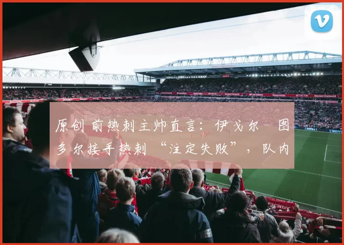 原创 前热刺主帅直言：伊戈尔・图多尔接手热刺 “注定失败”，队内氛围 “ toxic 至极”