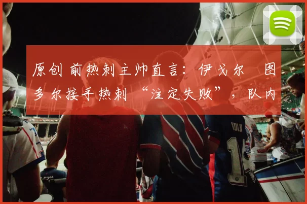 原创 前热刺主帅直言：伊戈尔・图多尔接手热刺 “注定失败”，队内氛围 “ toxic 至极”