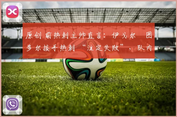 原创 前热刺主帅直言:伊戈尔・图多尔接手热刺 “注定失败”,队内氛围 “ toxic 至极”