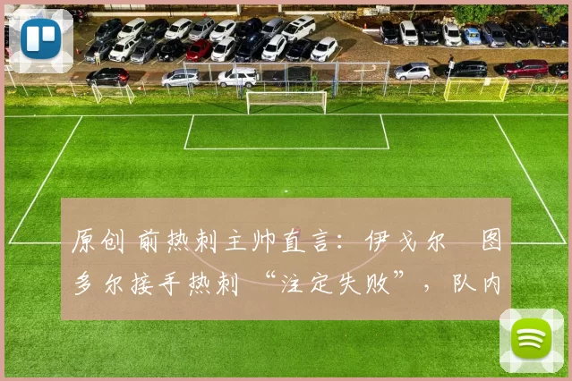 原创 前热刺主帅直言：伊戈尔・图多尔接手热刺 “注定失败”，队内氛围 “ toxic 至极”