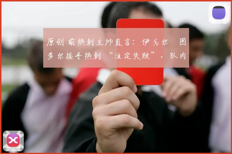 原创 前热刺主帅直言:伊戈尔・图多尔接手热刺 “注定失败”,队内氛围 “ toxic 至极”