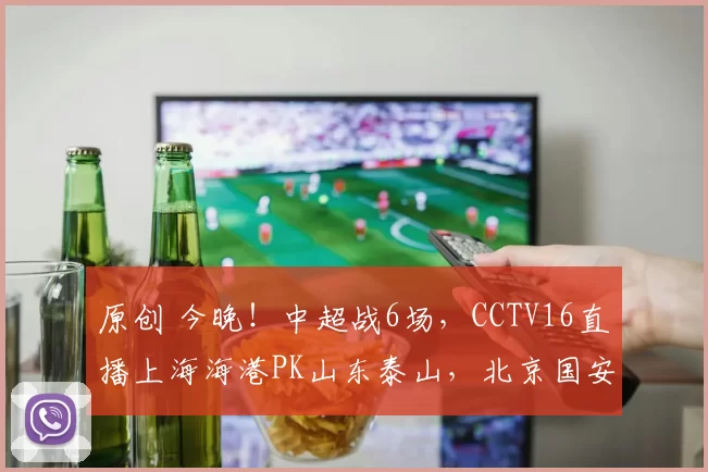 原创 今晚！中超战6场，CCTV16直播上海海港PK山东泰山，北京国安+成都蓉城客场作战