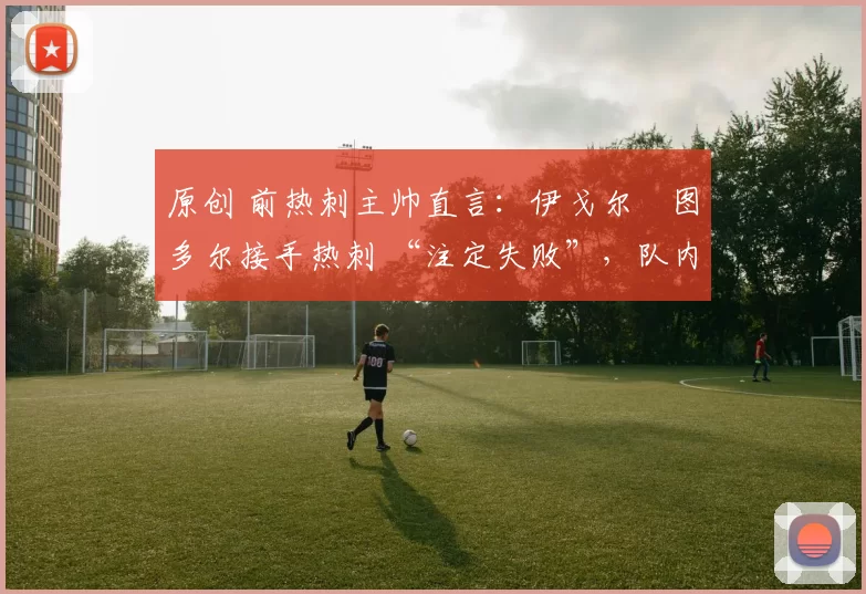原创 前热刺主帅直言：伊戈尔・图多尔接手热刺 “注定失败”，队内氛围 “ toxic 至极”