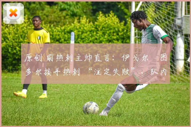 原创 前热刺主帅直言:伊戈尔・图多尔接手热刺 “注定失败”,队内氛围 “ toxic 至极”