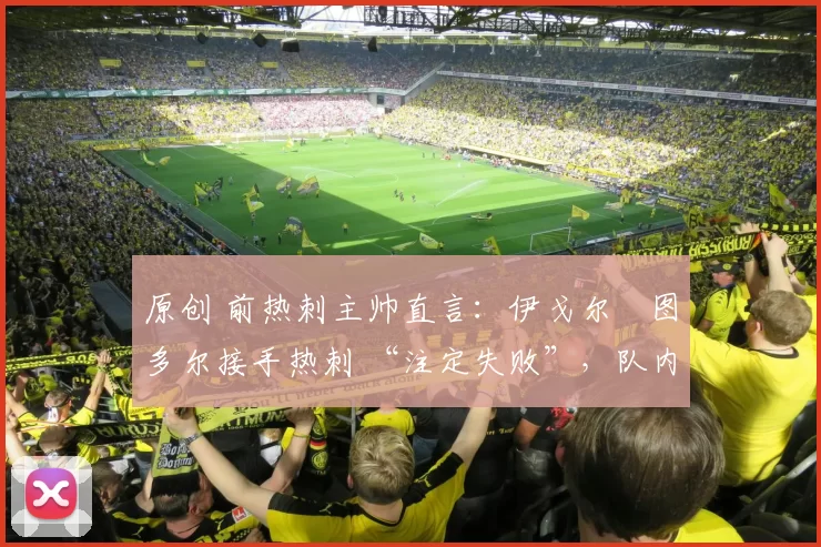 原创 前热刺主帅直言：伊戈尔・图多尔接手热刺 “注定失败”，队内氛围 “ toxic 至极”