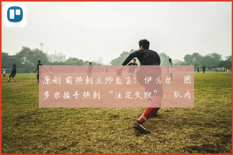 原创 前热刺主帅直言:伊戈尔・图多尔接手热刺 “注定失败”,队内氛围 “ toxic 至极”