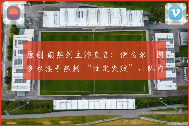 原创 前热刺主帅直言：伊戈尔・图多尔接手热刺 “注定失败”，队内氛围 “ toxic 至极”