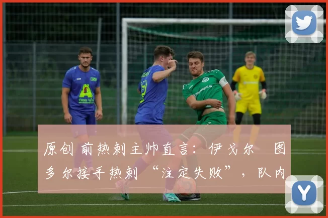 原创 前热刺主帅直言:伊戈尔・图多尔接手热刺 “注定失败”,队内氛围 “ toxic 至极”