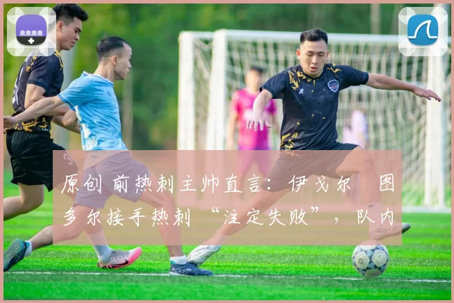 原创 前热刺主帅直言：伊戈尔・图多尔接手热刺 “注定失败”，队内氛围 “ toxic 至极”