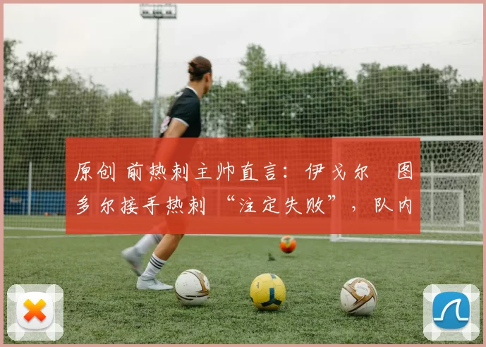 原创 前热刺主帅直言：伊戈尔・图多尔接手热刺 “注定失败”，队内氛围 “ toxic 至极”