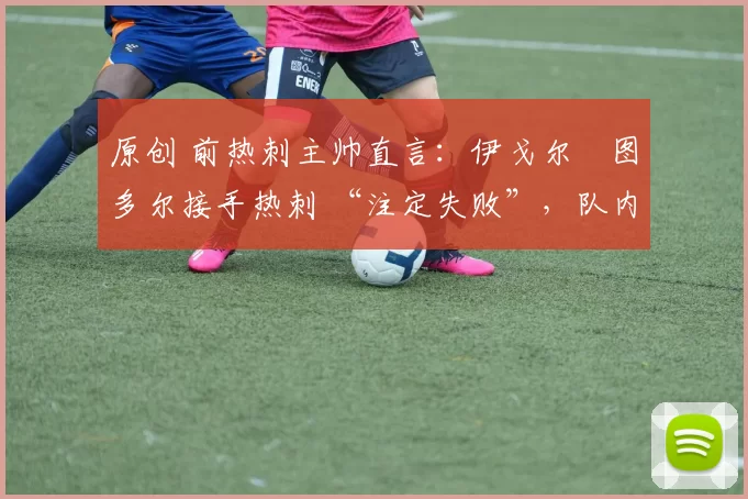 原创 前热刺主帅直言:伊戈尔・图多尔接手热刺 “注定失败”,队内氛围 “ toxic 至极”