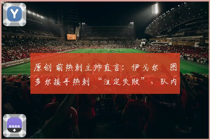 原创 前热刺主帅直言:伊戈尔・图多尔接手热刺 “注定失败”,队内氛围 “ toxic 至极”