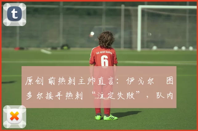 原创 前热刺主帅直言:伊戈尔・图多尔接手热刺 “注定失败”,队内氛围 “ toxic 至极”