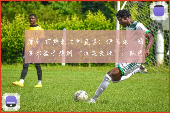 原创 前热刺主帅直言:伊戈尔・图多尔接手热刺 “注定失败”,队内氛围 “ toxic 至极”